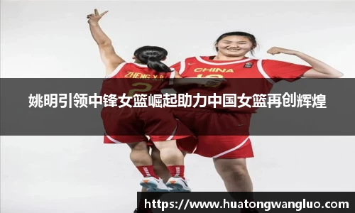姚明引领中锋女篮崛起助力中国女篮再创辉煌