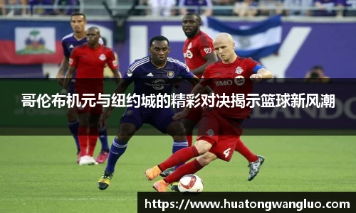 哥伦布机元与纽约城的精彩对决揭示篮球新风潮